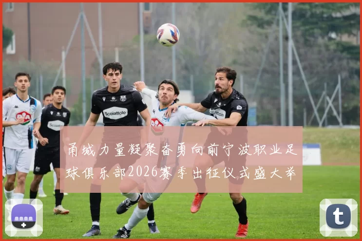 甬城力量凝聚奋勇向前宁波职业足球俱乐部2026赛季出征仪式盛大举行