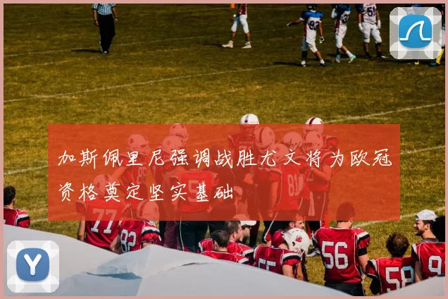 加斯佩里尼强调战胜尤文将为欧冠资格奠定坚实基础