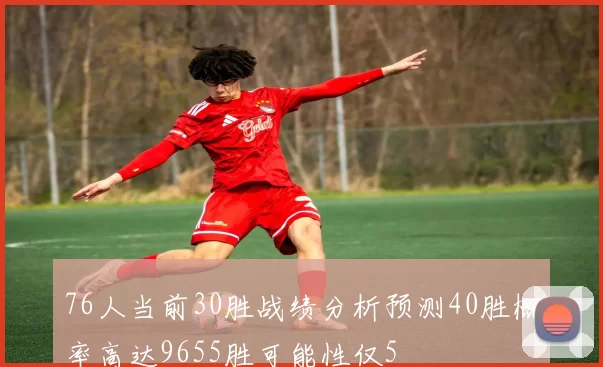 76人当前30胜战绩分析预测40胜概率高达9655胜可能性仅5