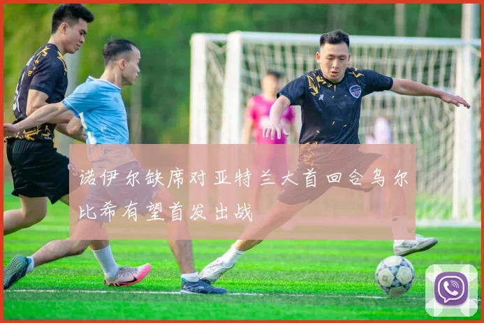 诺伊尔缺席对亚特兰大首回合乌尔比希有望首发出战