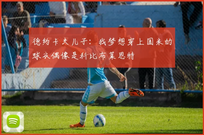 德约卡夫儿子：我梦想穿上国米的球衣偶像是科比布莱恩特