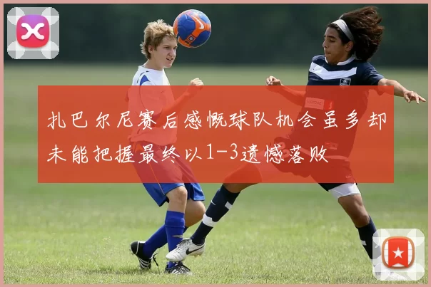 扎巴尔尼赛后感慨球队机会虽多却未能把握最终以1-3遗憾落败