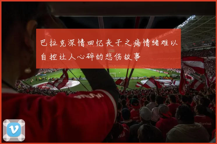 巴拉克深情回忆丧子之痛情绪难以自控让人心碎的悲伤故事