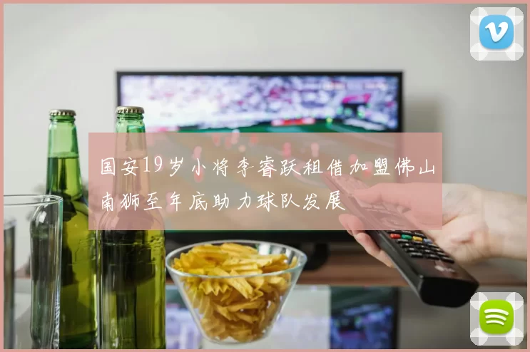 国安19岁小将李睿跃租借加盟佛山南狮至年底助力球队发展