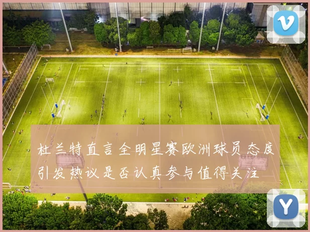 杜兰特直言全明星赛欧洲球员态度引发热议是否认真参与值得关注
