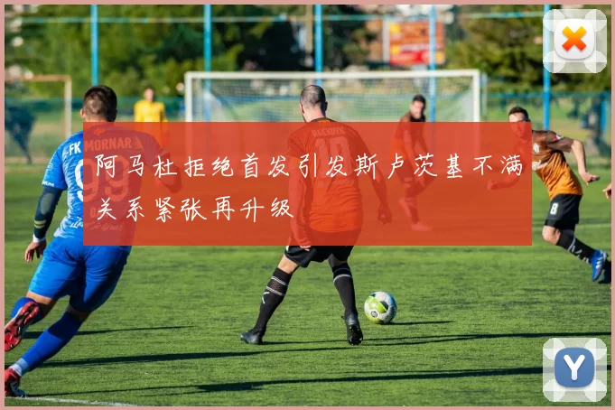 阿马杜拒绝首发引发斯卢茨基不满关系紧张再升级