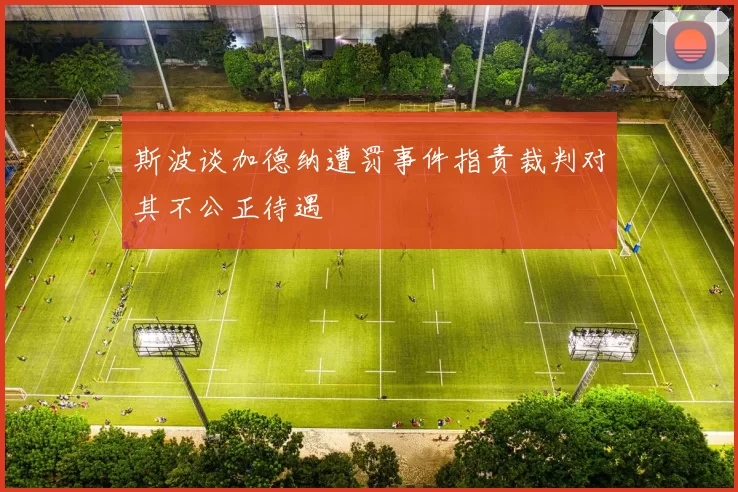 斯波谈加德纳遭罚事件指责裁判对其不公正待遇