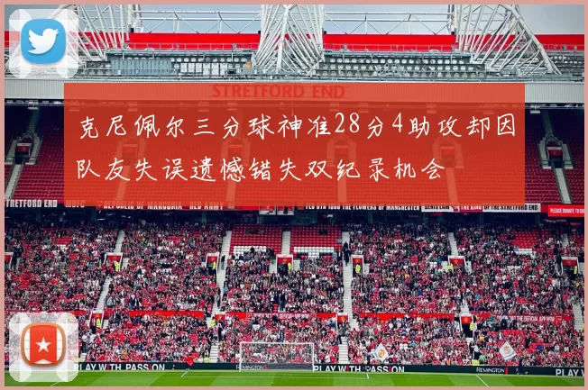 克尼佩尔三分球神准28分4助攻却因队友失误遗憾错失双纪录机会