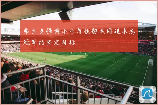 弗兰克强调小卡与快船共同追求总冠军的坚定目标