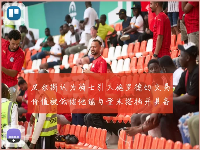 皮尔斯认为骑士引入施罗德的交易价值被低估他能与登米搭档并具备防守能力