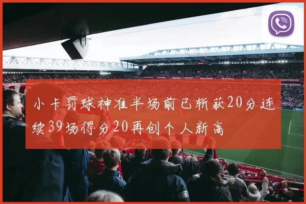 小卡罚球神准半场前已斩获20分连续39场得分20再创个人新高