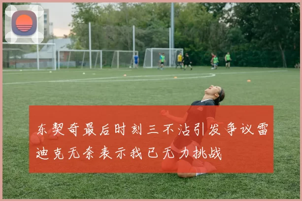 东契奇最后时刻三不沾引发争议雷迪克无奈表示我已无力挑战