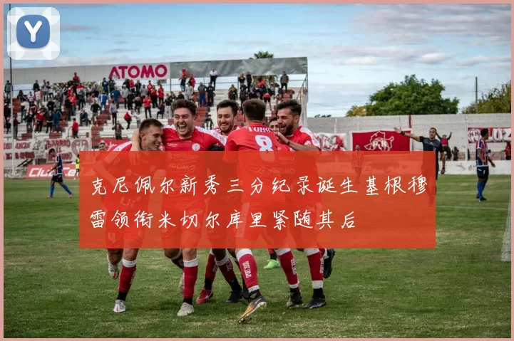 克尼佩尔新秀三分纪录诞生基根穆雷领衔米切尔库里紧随其后