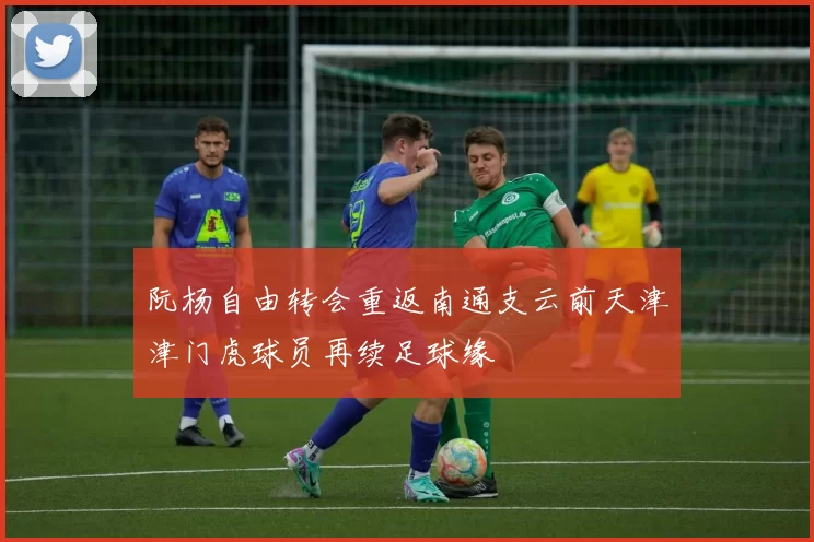 阮杨自由转会重返南通支云前天津津门虎球员再续足球缘