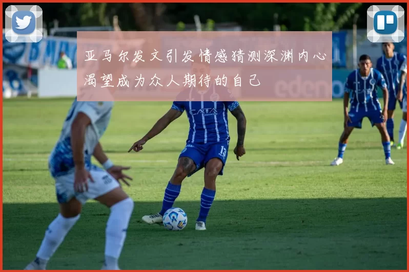 亚马尔发文引发情感猜测深渊内心渴望成为众人期待的自己