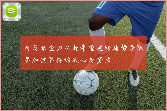 内马尔全力以赴希望逆转局势争取参加世界杯的决心与努力