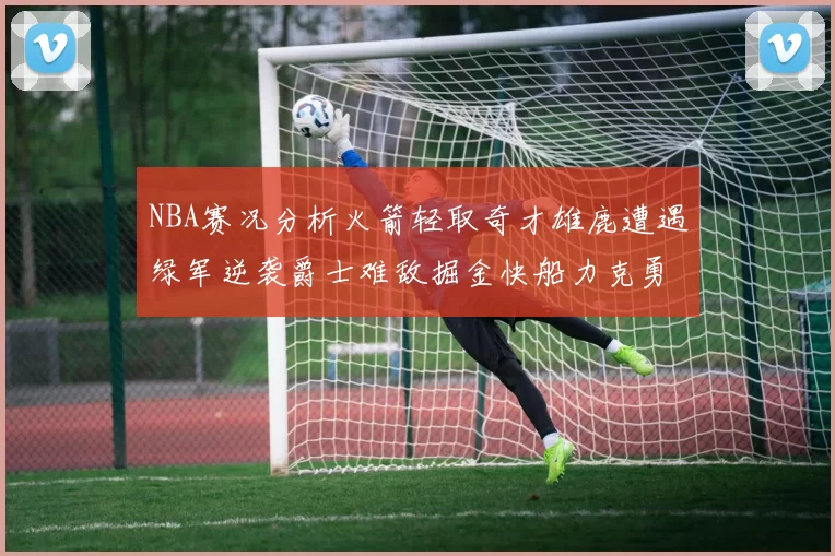 NBA赛况分析火箭轻取奇才雄鹿遭遇绿军逆袭爵士难敌掘金快船力克勇士
