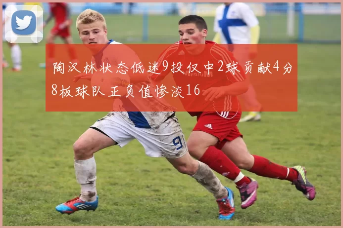 陶汉林状态低迷9投仅中2球贡献4分8板球队正负值惨淡16