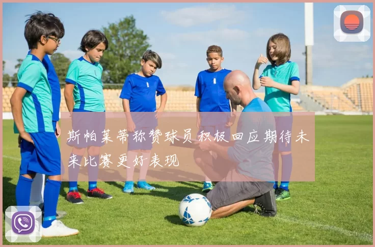 斯帕莱蒂称赞球员积极回应期待未来比赛更好表现