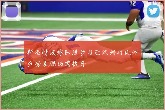 斯洛特谈球队进步与西汉姆对比积分榜表现仍需提升