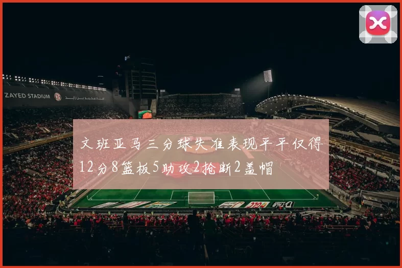 文班亚马三分球失准表现平平仅得12分8篮板5助攻2抢断2盖帽
