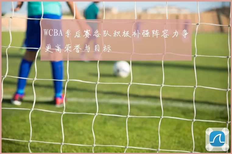 WCBA季后赛各队积极补强阵容力争更高荣誉与目标