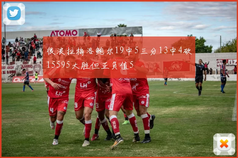 很浪拉梅洛鲍尔19中5三分13中4砍15595大胜但正负值5