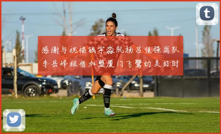 感谢与祝福钱宇淼阮杨吕佳强离队李岳峰租借加盟厦门飞鹭的美好时刻