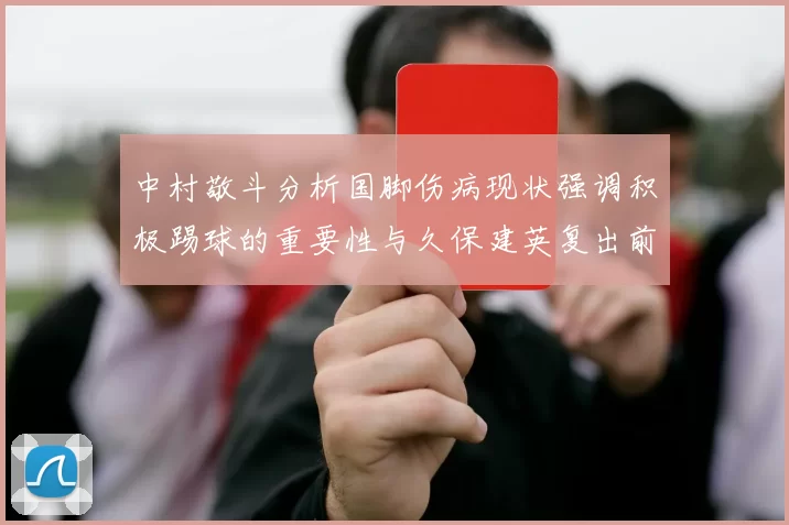 中村敬斗分析国脚伤病现状强调积极踢球的重要性与久保建英复出前景