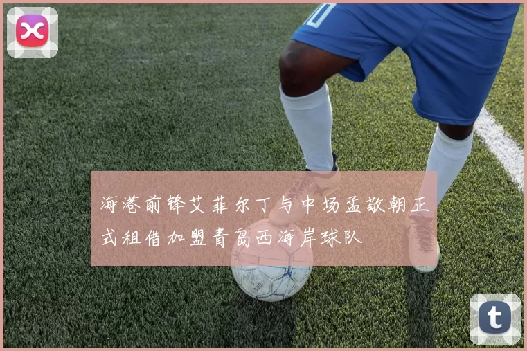 海港前锋艾菲尔丁与中场孟敬朝正式租借加盟青岛西海岸球队