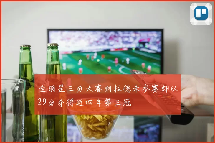 全明星三分大赛利拉德未参赛却以29分夺得近四年第三冠