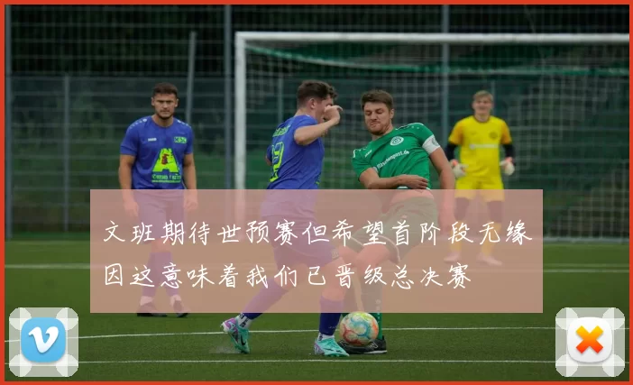 文班期待世预赛但希望首阶段无缘因这意味着我们已晋级总决赛